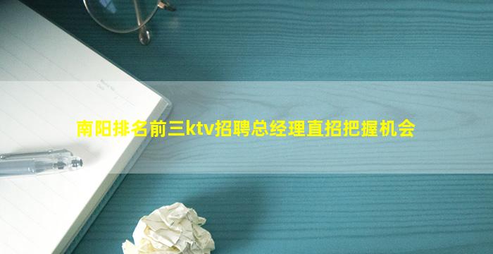 南阳排名前三ktv招聘总经理直招把握机会